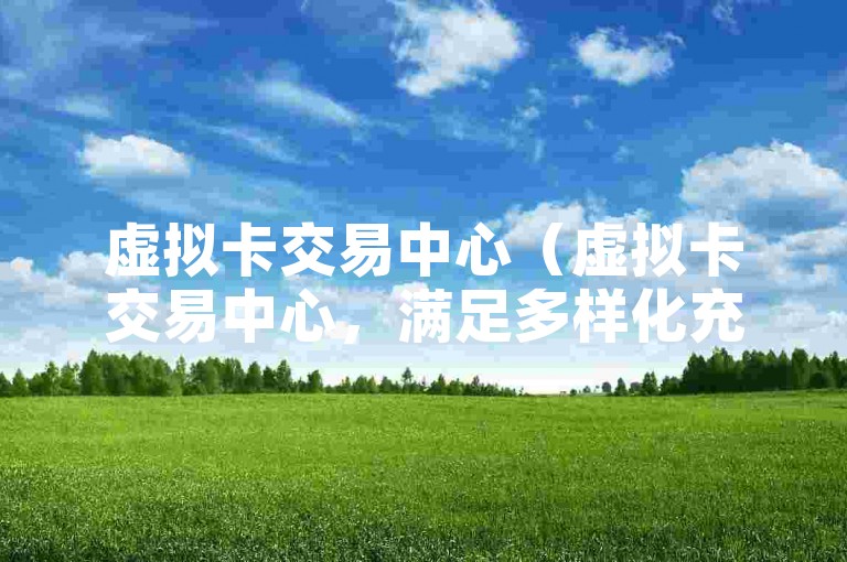 虚拟卡交易中心（虚拟卡交易中心，满足多样化充值需求的领先平台）