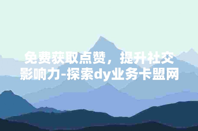免费获取点赞，提升社交影响力-探索dy业务卡盟网站，享受自助式低价服务体验。