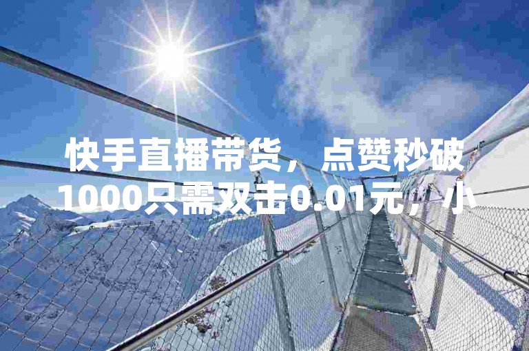 快手直播带货，点赞秒破1000只需双击0.01元，小白龙马山肥助力大地房产装修 - dy优惠速抢。