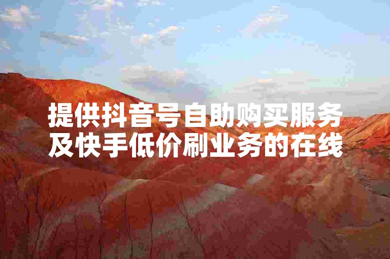 提供抖音号自助购买服务及快手低价刷业务的在线网站。