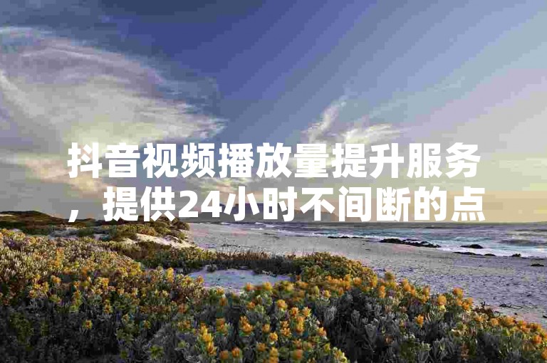 抖音视频播放量提升服务，提供24小时不间断的点赞支持，免费增加500至1000次播放，是您提高抖音业务曝光率的首选平台。