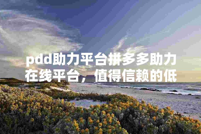 pdd助力平台拼多多助力在线平台，值得信赖的低价平台。