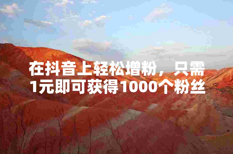 在抖音上轻松增粉，只需1元即可获得1000个粉丝。