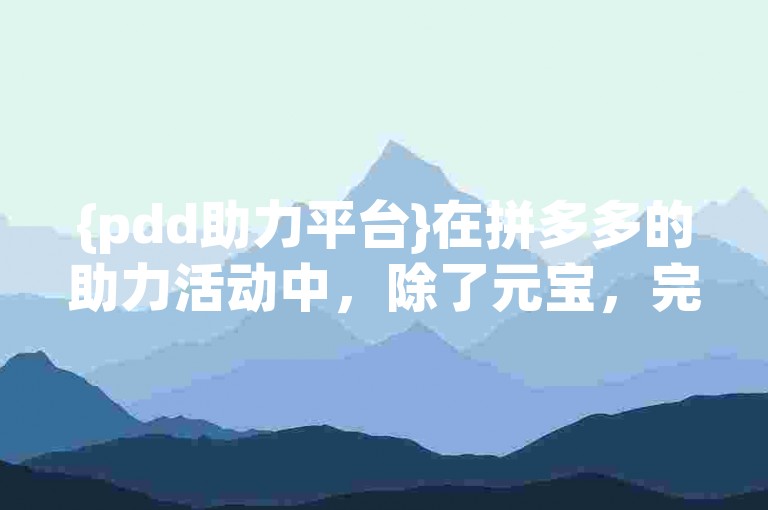 {pdd助力平台}在拼多多的助力活动中，除了元宝，完成任务也能增加成功的几率。