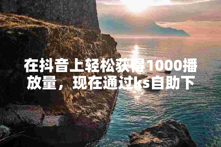 在抖音上轻松获得1000播放量，现在通过ks自助下单服务平台即可免费下单体验。