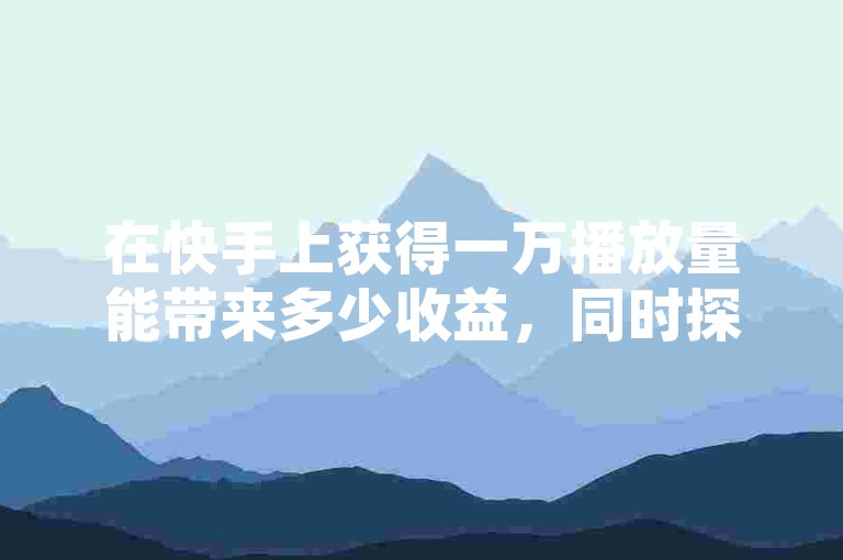 在快手上获得一万播放量能带来多少收益，同时探索QQ空间自助下单24小时平台和抖音涨粉的有效方法。