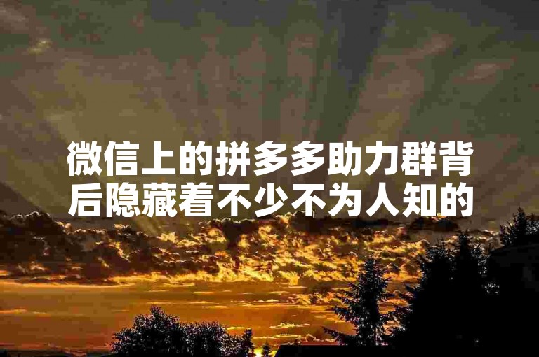 微信上的拼多多助力群背后隐藏着不少不为人知的真相。