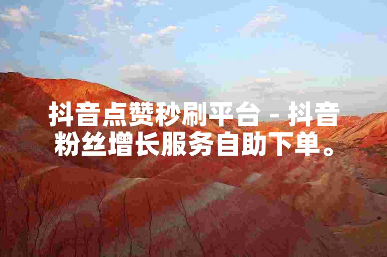 抖音点赞秒刷平台 - 抖音粉丝增长服务自助下单。