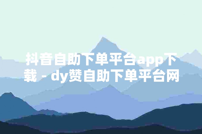 抖音自助下单平台app下载 - dy赞自助下单平台网站免费真人