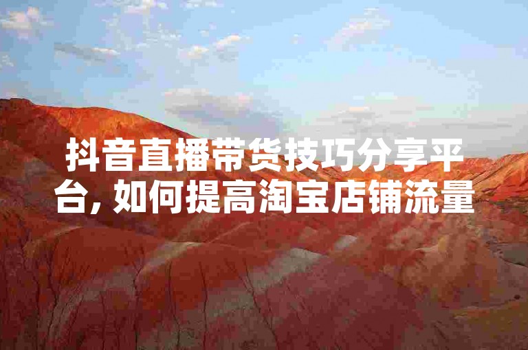 抖音直播带货技巧分享平台, 如何提高淘宝店铺流量 - 微博粉丝快速增长服务。