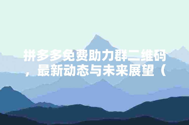 拼多多免费助力群二维码，最新动态与未来展望（2025年视角）