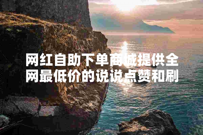 网红自助下单商城提供全网最低价的说说点赞和刷点赞服务，让你轻松获得更多关注。