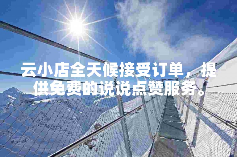 云小店全天候接受订单，提供免费的说说点赞服务。