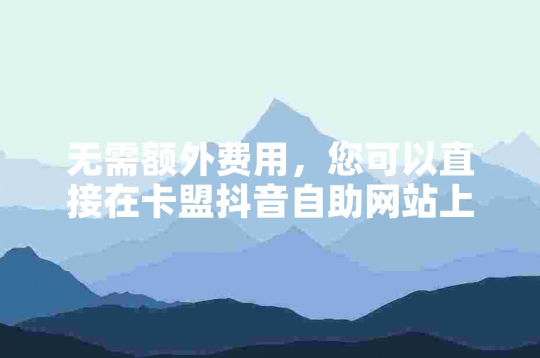 无需额外费用，您可以直接在卡盟抖音自助网站上轻松下单，享受便捷的免费业务体验。