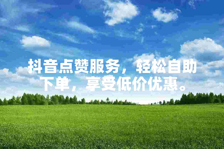 抖音点赞服务，轻松自助下单，享受低价优惠。