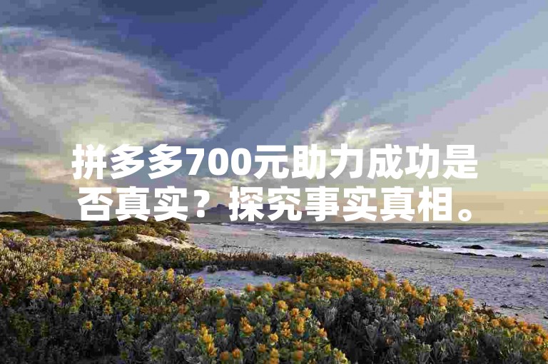 拼多多700元助力成功是否真实？探究事实真相。