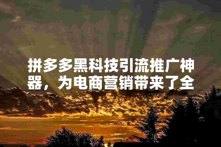 拼多多黑科技引流推广神器，为电商营销带来了全新的变革。