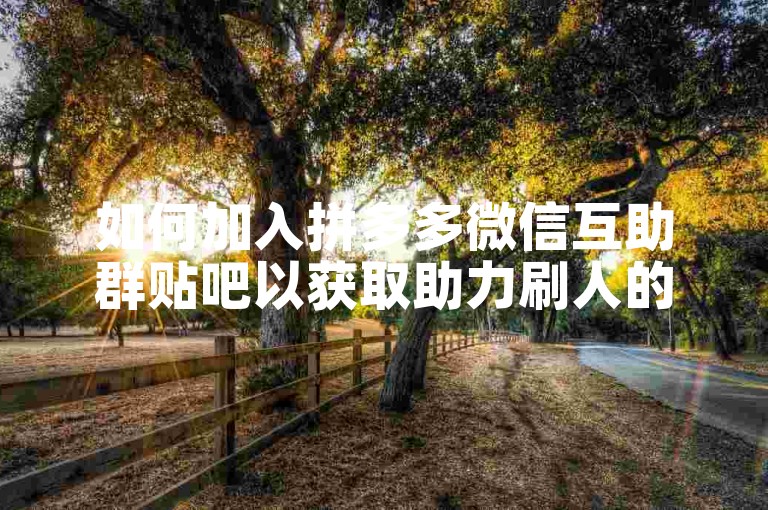 如何加入拼多多微信互助群贴吧以获取助力刷人的帮助？