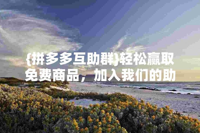 {拼多多互助群}轻松赢取免费商品，加入我们的助力网站共享优惠。