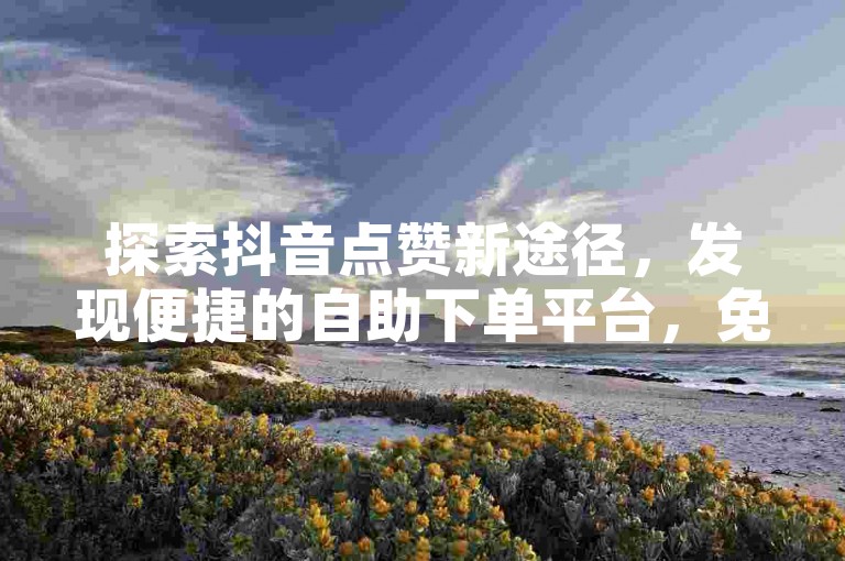 探索抖音点赞新途径，发现便捷的自助下单平台，免费获取抖音刷赞服务。
