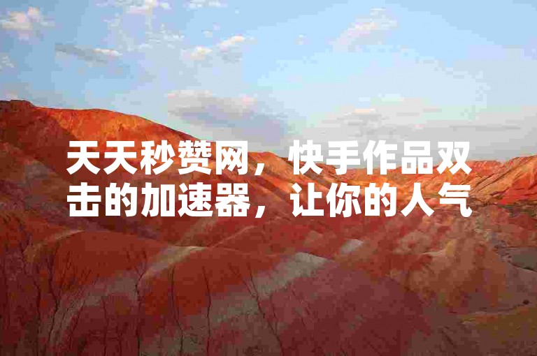 天天秒赞网，快手作品双击的加速器，让你的人气瞬间飙升！