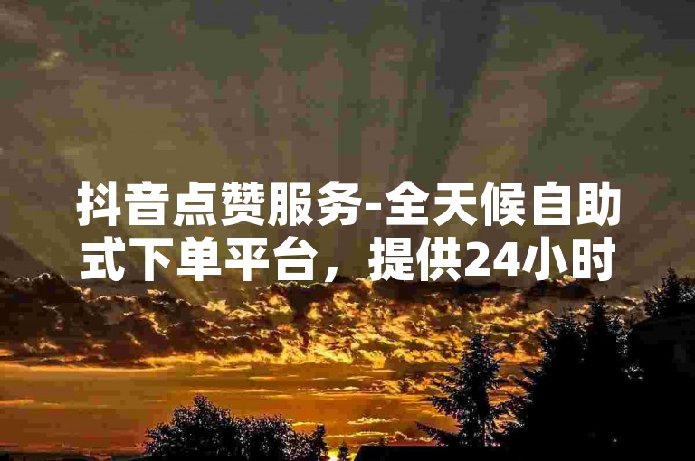 抖音点赞服务-全天候自助式下单平台，提供24小时不间断的免费业务支持。