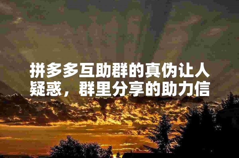拼多多互助群的真伪让人疑惑，群里分享的助力信息是否可信呢？