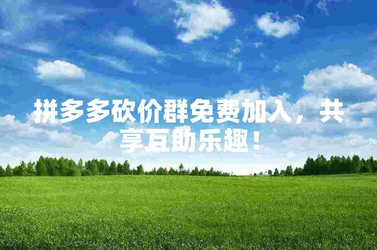 拼多多砍价群免费加入，共享互助乐趣！