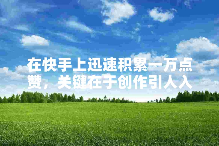 在快手上迅速积累一万点赞，关键在于创作引人入胜的内容并把握热门趋势。
