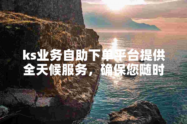 ks业务自助下单平台提供全天候服务，确保您随时可以以最优惠的价格下单。