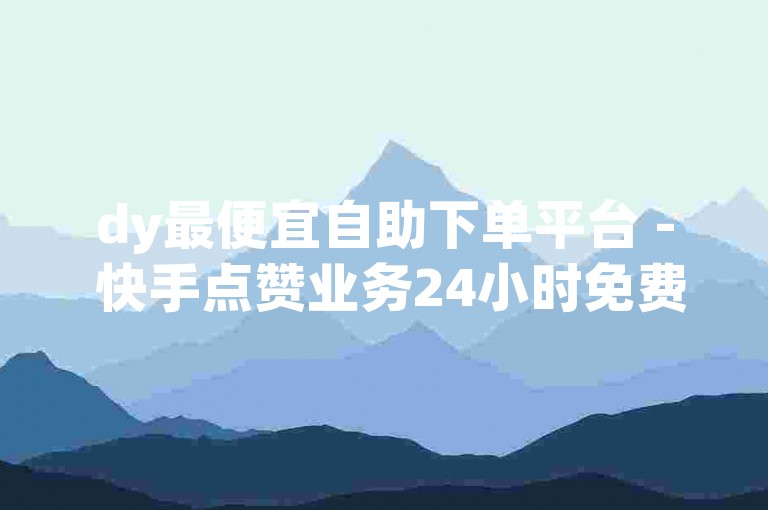 dy最便宜自助下单平台 - 快手点赞业务24小时免费下单
