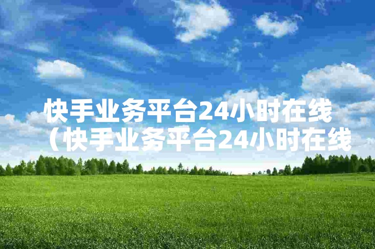 快手业务平台24小时在线（快手业务平台24小时在线——打造全天候服务）
